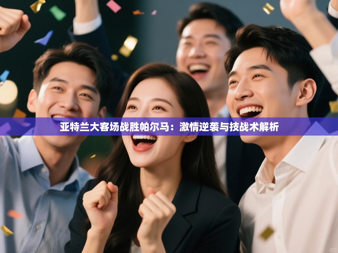 亚特兰大客场战胜帕尔马：激情逆袭与技战术解析